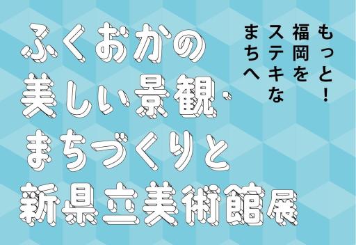 「ふくおかの美しい景観・まちづくりと新県立美術館展」の紹介画像